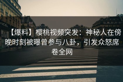 【爆料】樱桃视频突发：神秘人在傍晚时刻被曝曾参与八卦，引发众怒席卷全网
