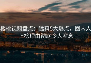 樱桃视频盘点：猛料5大爆点，圈内人上榜理由彻底令人窒息