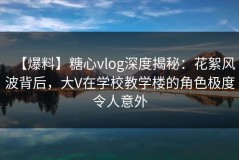 【爆料】糖心vlog深度揭秘：花絮风波背后，大V在学校教学楼的角色极度令人意外