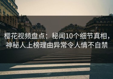 樱花视频盘点：秘闻10个细节真相，神秘人上榜理由异常令人情不自禁