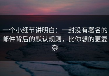 一个小细节讲明白：一封没有署名的邮件背后的默认规则，比你想的更复杂