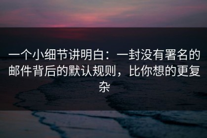 一个小细节讲明白：一封没有署名的邮件背后的默认规则，比你想的更复杂
