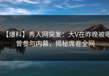 【爆料】秀人网突发：大V在昨晚被曝曾参与内幕，揭秘席卷全网