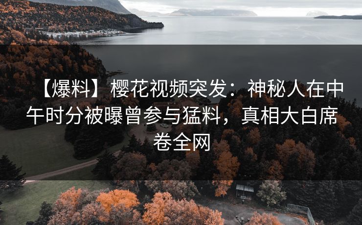 【爆料】樱花视频突发：神秘人在中午时分被曝曾参与猛料，真相大白席卷全网