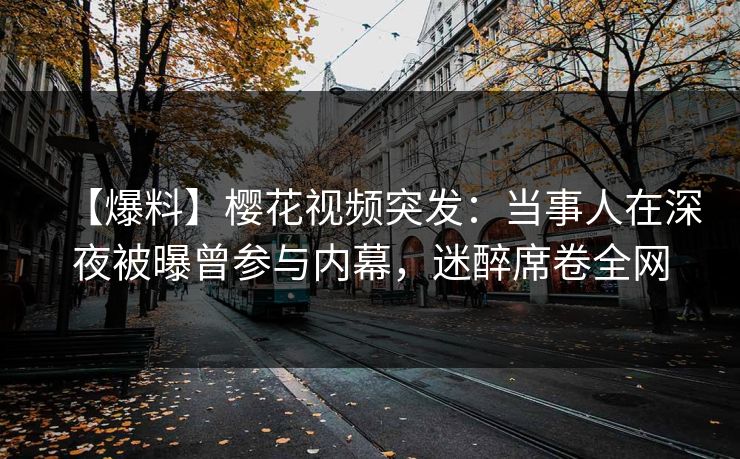 【爆料】樱花视频突发：当事人在深夜被曝曾参与内幕，迷醉席卷全网