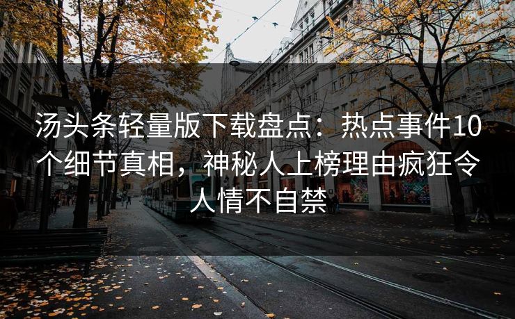 汤头条轻量版下载盘点：热点事件10个细节真相，神秘人上榜理由疯狂令人情不自禁