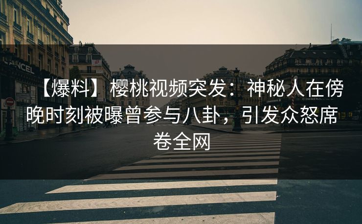 【爆料】樱桃视频突发：神秘人在傍晚时刻被曝曾参与八卦，引发众怒席卷全网