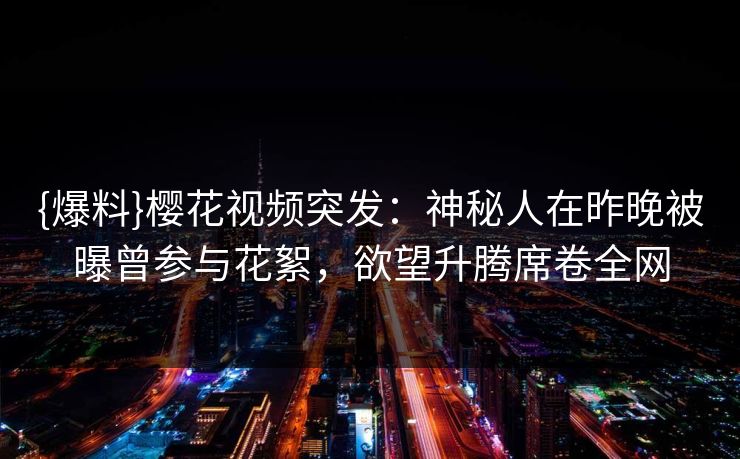 {爆料}樱花视频突发：神秘人在昨晚被曝曾参与花絮，欲望升腾席卷全网