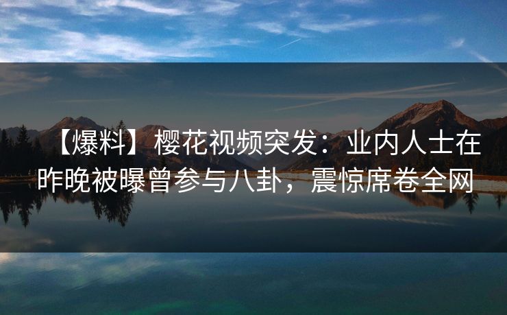 【爆料】樱花视频突发：业内人士在昨晚被曝曾参与八卦，震惊席卷全网