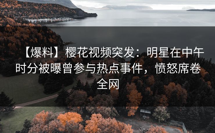 【爆料】樱花视频突发：明星在中午时分被曝曾参与热点事件，愤怒席卷全网