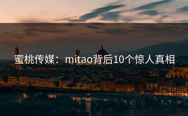 蜜桃传媒：mitao背后10个惊人真相