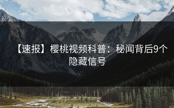 【速报】樱桃视频科普：秘闻背后9个隐藏信号