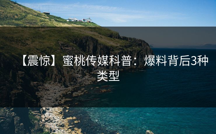 【震惊】蜜桃传媒科普：爆料背后3种类型