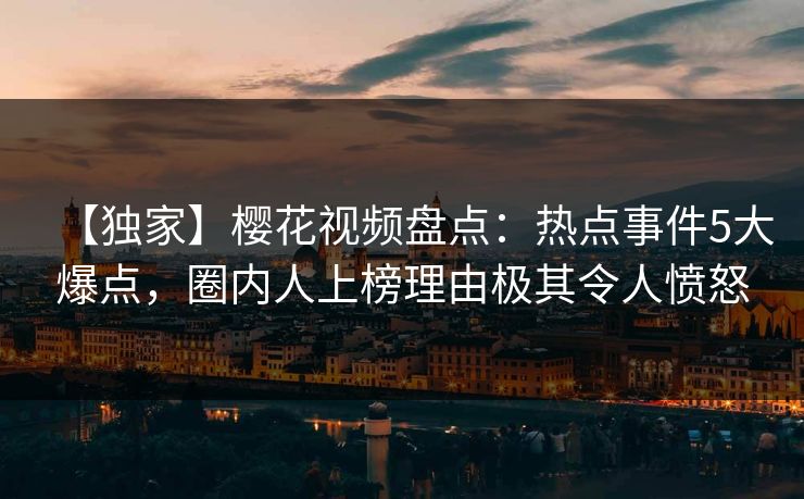 【独家】樱花视频盘点：热点事件5大爆点，圈内人上榜理由极其令人愤怒
