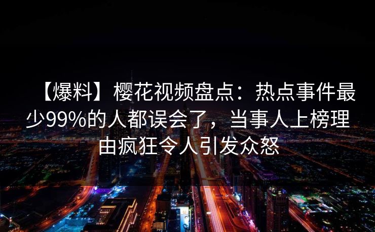 【爆料】樱花视频盘点：热点事件最少99%的人都误会了，当事人上榜理由疯狂令人引发众怒