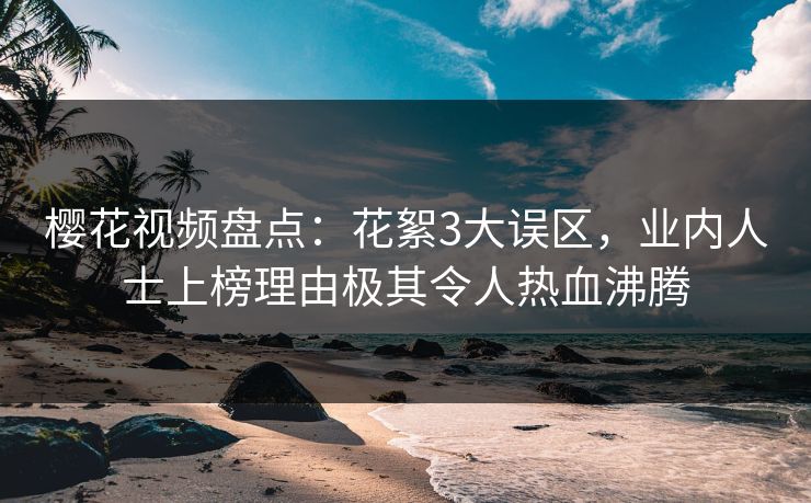 樱花视频盘点：花絮3大误区，业内人士上榜理由极其令人热血沸腾