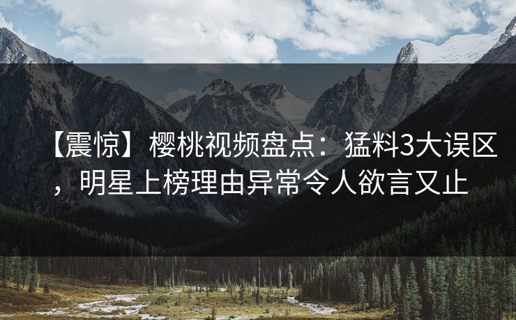 【震惊】樱桃视频盘点：猛料3大误区，明星上榜理由异常令人欲言又止