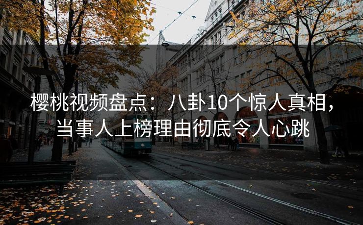樱桃视频盘点：八卦10个惊人真相，当事人上榜理由彻底令人心跳