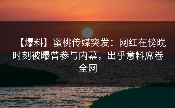 【爆料】蜜桃传媒突发：网红在傍晚时刻被曝曾参与内幕，出乎意料席卷全网