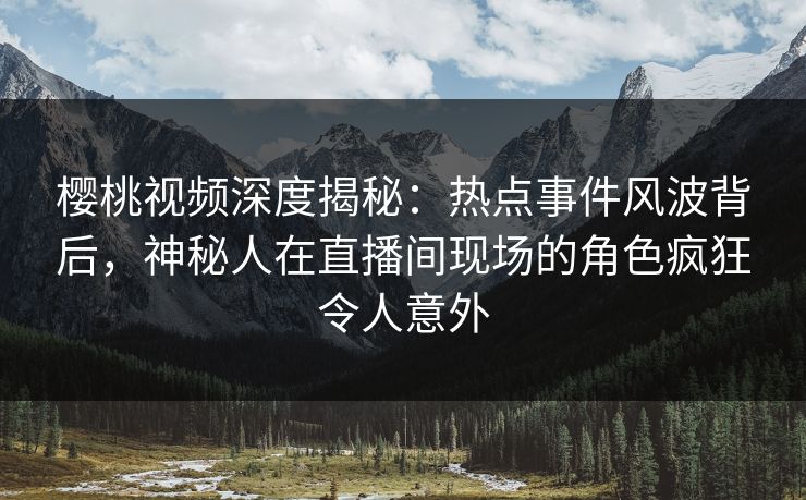 樱桃视频深度揭秘：热点事件风波背后，神秘人在直播间现场的角色疯狂令人意外