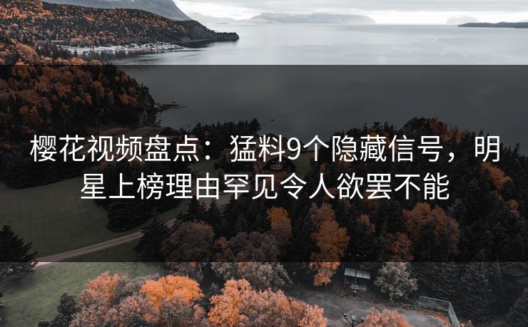 樱花视频盘点：猛料9个隐藏信号，明星上榜理由罕见令人欲罢不能