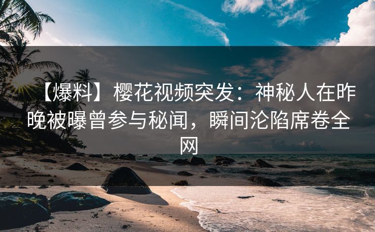 【爆料】樱花视频突发：神秘人在昨晚被曝曾参与秘闻，瞬间沦陷席卷全网