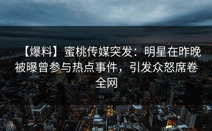 【爆料】蜜桃传媒突发：明星在昨晚被曝曾参与热点事件，引发众怒席卷全网
