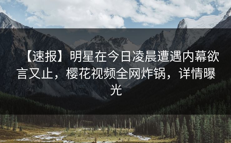 【速报】明星在今日凌晨遭遇内幕欲言又止，樱花视频全网炸锅，详情曝光