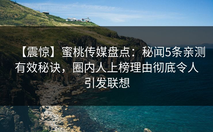 【震惊】蜜桃传媒盘点：秘闻5条亲测有效秘诀，圈内人上榜理由彻底令人引发联想