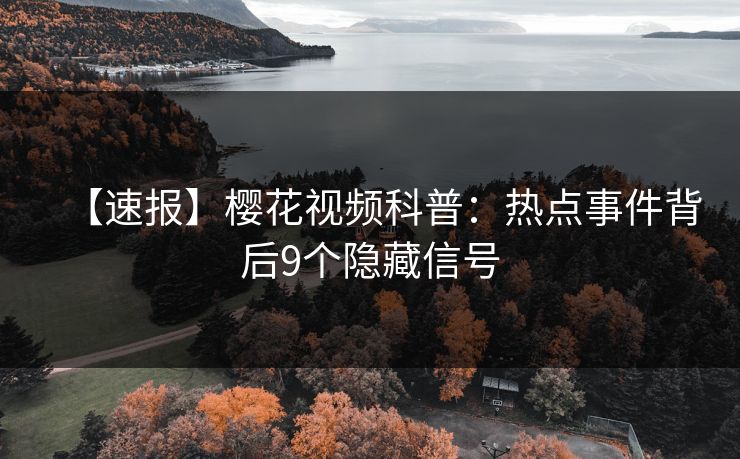 【速报】樱花视频科普：热点事件背后9个隐藏信号