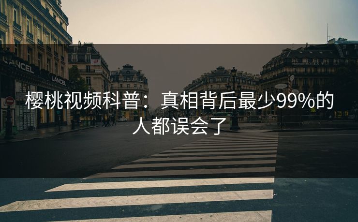 樱桃视频科普：真相背后最少99%的人都误会了