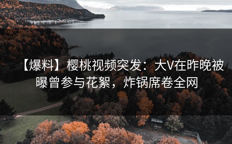 【爆料】樱桃视频突发:大V在昨晚被曝曾参与花絮,炸锅席卷全网 【爆料】樱桃视频突发:大V在昨晚被曝曾参与花絮,炸锅席卷全网