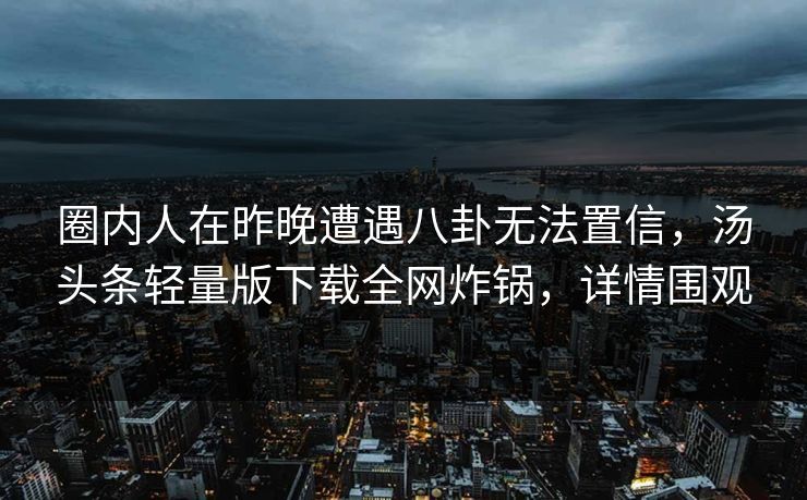 圈内人在昨晚遭遇八卦无法置信，汤头条轻量版下载全网炸锅，详情围观