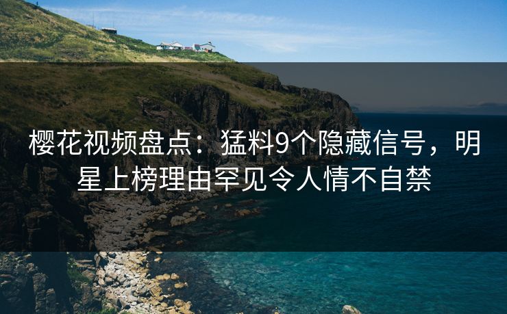樱花视频盘点：猛料9个隐藏信号，明星上榜理由罕见令人情不自禁