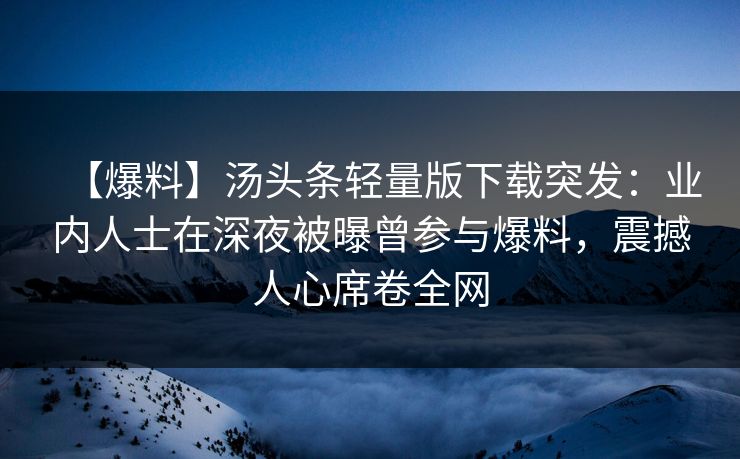 【爆料】汤头条轻量版下载突发：业内人士在深夜被曝曾参与爆料，震撼人心席卷全网