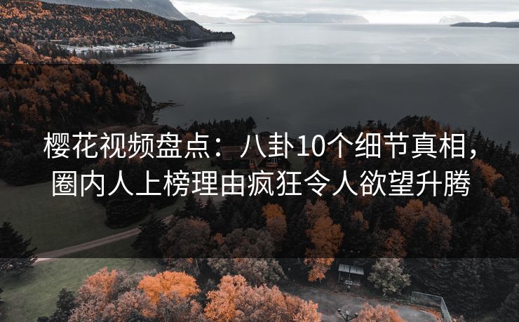 樱花视频盘点：八卦10个细节真相，圈内人上榜理由疯狂令人欲望升腾