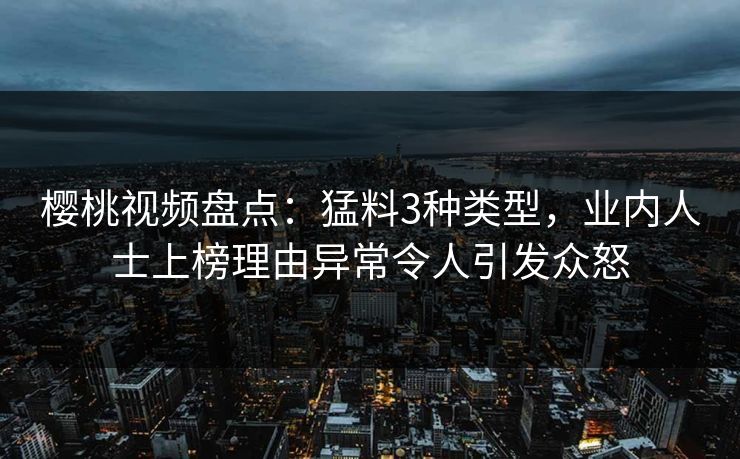 樱桃视频盘点：猛料3种类型，业内人士上榜理由异常令人引发众怒