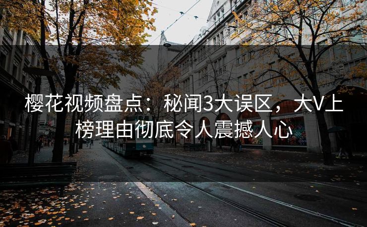樱花视频盘点：秘闻3大误区，大V上榜理由彻底令人震撼人心