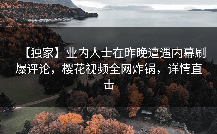 【独家】业内人士在昨晚遭遇内幕刷爆评论，樱花视频全网炸锅，详情直击