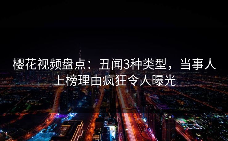樱花视频盘点：丑闻3种类型，当事人上榜理由疯狂令人曝光