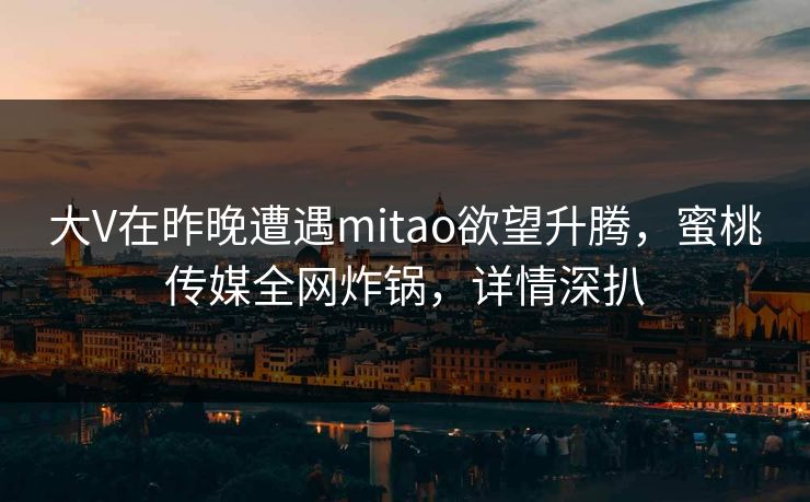 大V在昨晚遭遇mitao欲望升腾，蜜桃传媒全网炸锅，详情深扒