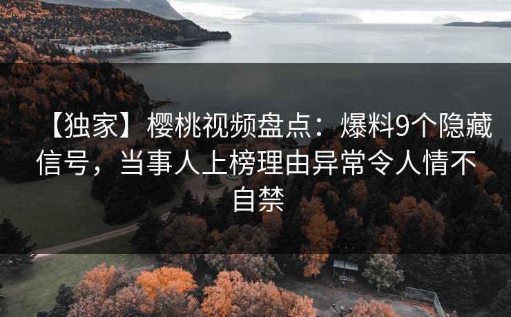 【独家】樱桃视频盘点：爆料9个隐藏信号，当事人上榜理由异常令人情不自禁