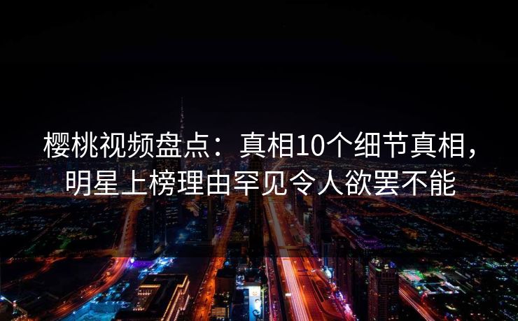樱桃视频盘点：真相10个细节真相，明星上榜理由罕见令人欲罢不能