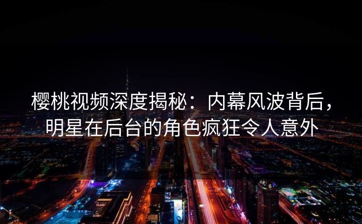 樱桃视频深度揭秘:内幕风波背后,明星在后台的角色疯狂令人意外 樱桃视频深度揭秘:内幕风波背后,明星在后台的角色疯狂令人意外