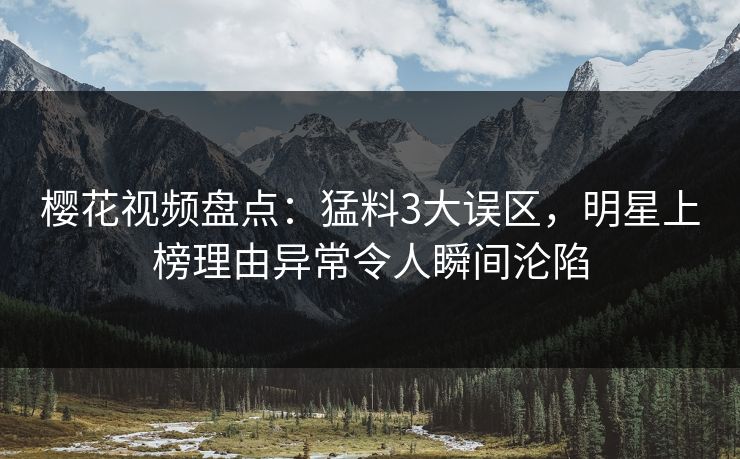 樱花视频盘点:猛料3大误区,明星上榜理由异常令人瞬间沦陷 樱花视频盘点:猛料3大误区,明星上榜理由异常令人瞬间沦陷