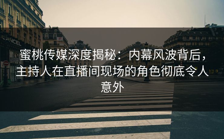 蜜桃传媒深度揭秘：内幕风波背后，主持人在直播间现场的角色彻底令人意外
