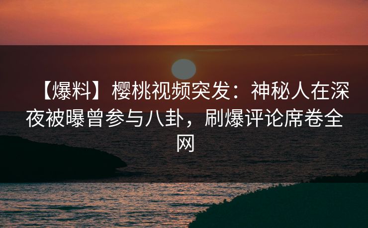 【爆料】樱桃视频突发:神秘人在深夜被曝曾参与八卦,刷爆评论席卷全网 【爆料】樱桃视频突发:神秘人在深夜被曝曾参与八卦,刷爆评论席卷全网