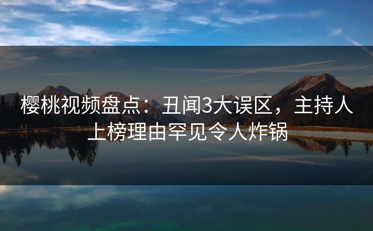 樱桃视频盘点:丑闻3大误区,主持人上榜理由罕见令人炸锅 樱桃视频盘点:丑闻3大误区,主持人上榜理由罕见令人炸锅