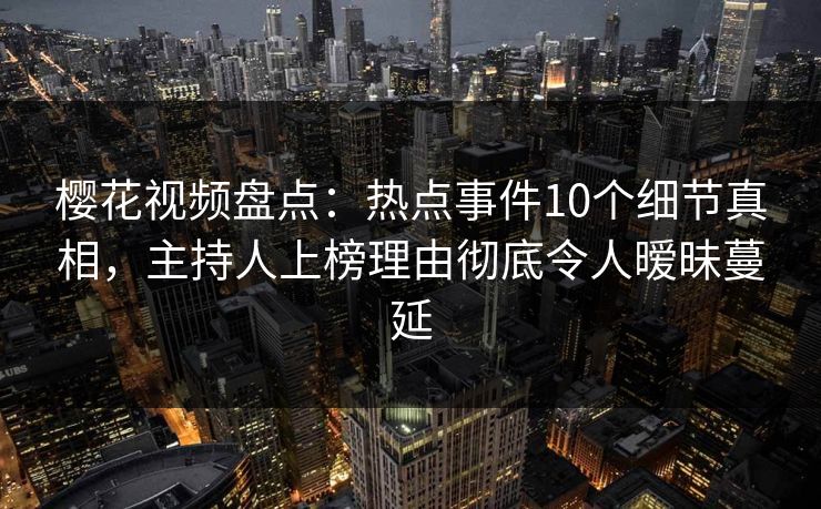 樱花视频盘点:热点事件10个细节真相,主持人上榜理由彻底令人暧昧蔓延 樱花视频盘点:热点事件10个细节真相,主持人上榜理由彻底令人暧昧蔓延