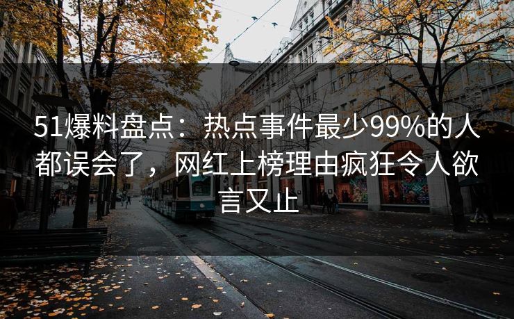 51爆料盘点：热点事件最少99%的人都误会了，网红上榜理由疯狂令人欲言又止